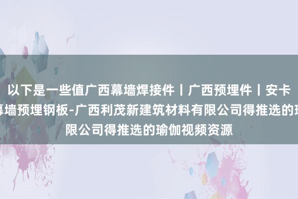 以下是一些值广西幕墙焊接件丨广西预埋件丨安卡螺栓批发丨幕墙预埋钢板-广西利茂新建筑材料有限公司得推选的瑜伽视频资源