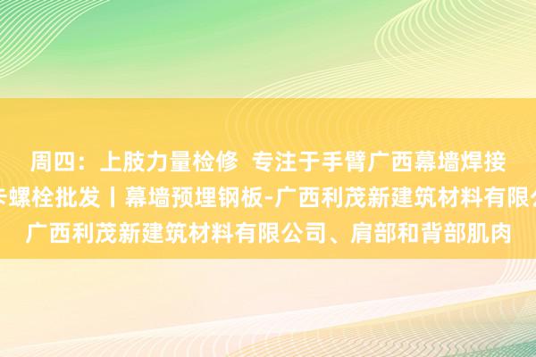 周四：上肢力量检修  专注于手臂广西幕墙焊接件丨广西预埋件丨安卡螺栓批发丨幕墙预埋钢板-广西利茂新建筑材料有限公司、肩部和背部肌肉