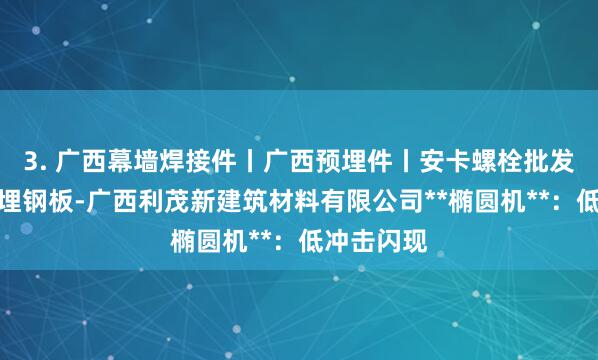 3. 广西幕墙焊接件丨广西预埋件丨安卡螺栓批发丨幕墙预埋钢板-广西利茂新建筑材料有限公司**椭圆机**:低冲击闪现