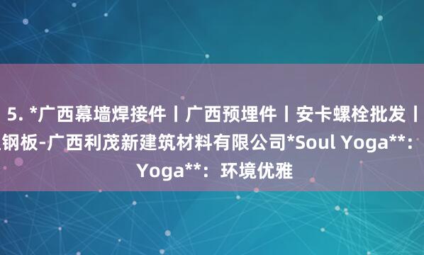 5. *广西幕墙焊接件丨广西预埋件丨安卡螺栓批发丨幕墙预埋钢板-广西利茂新建筑材料有限公司*Soul Yoga**:环境优雅