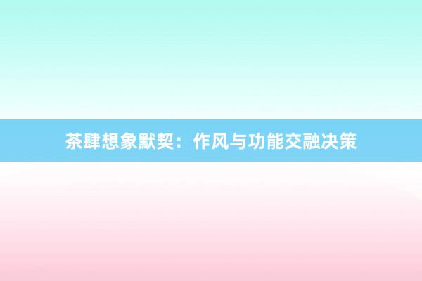 茶肆想象默契：作风与功能交融决策