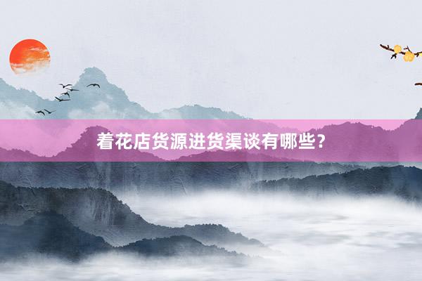着花店货源进货渠谈有哪些？