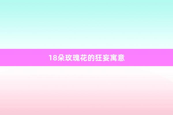 18朵玫瑰花的狂妄寓意